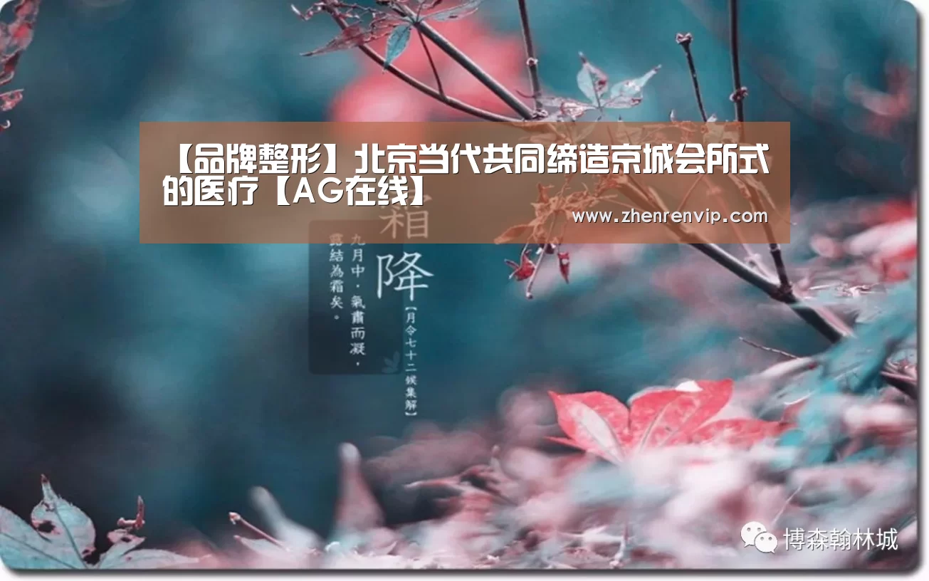【品牌整形】北京当代共同缔造京城会所式的医疗【AG在线】(图1) AG真人