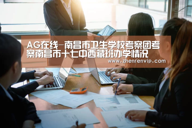 AG在线-南昌市卫生学校考察团考察南昌市十七中西藏班办学情况(图1) AG入口